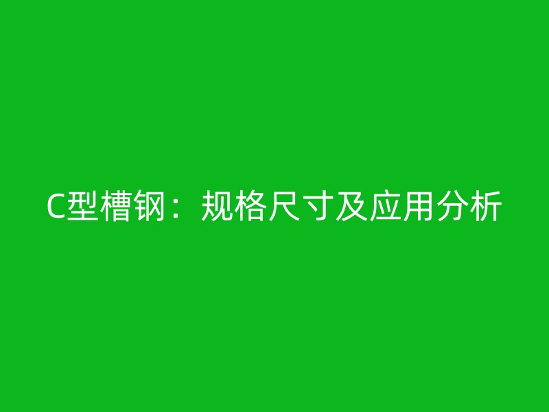 C型槽鋼：規格尺寸及應用分析