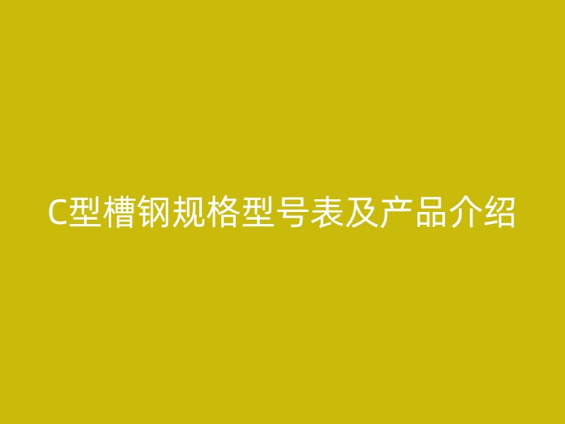 C型槽鋼規格型號表及產品介紹