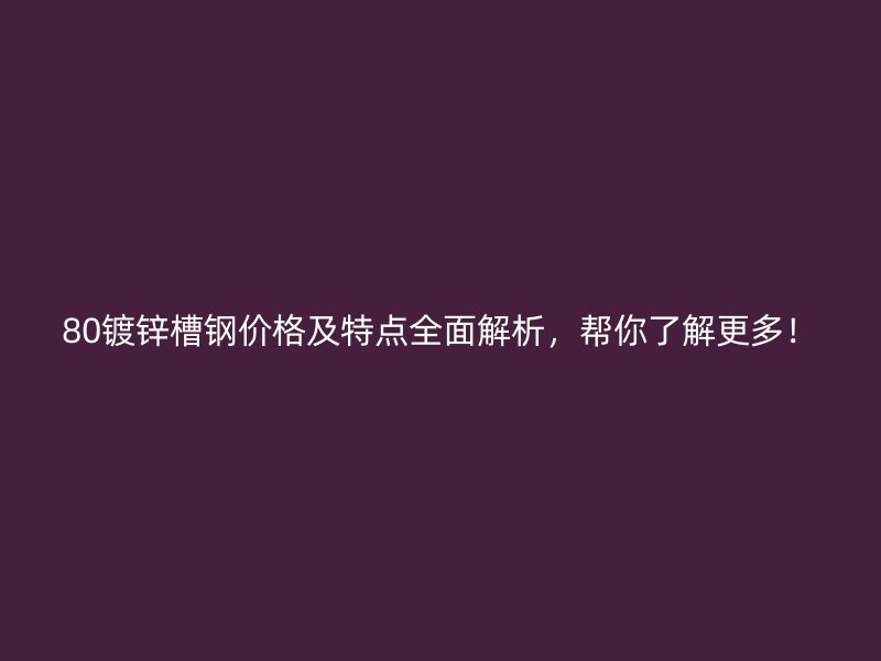 80鍍鋅槽鋼價(jià)格及特點(diǎn)全面解析，幫你了解更多！