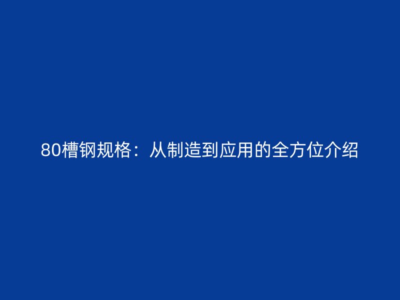 80槽鋼規(guī)格：從制造到應(yīng)用的全方位介紹