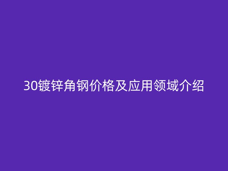30鍍鋅角鋼價格及應(yīng)用領(lǐng)域介紹
