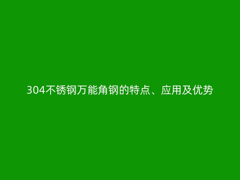 304不銹鋼萬能角鋼的特點、應用及優勢