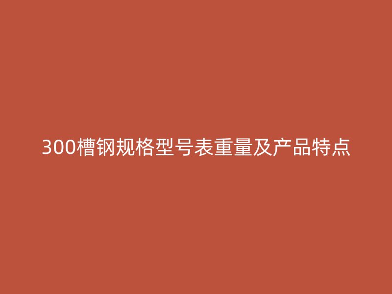 300槽鋼規(guī)格型號表重量及產(chǎn)品特點