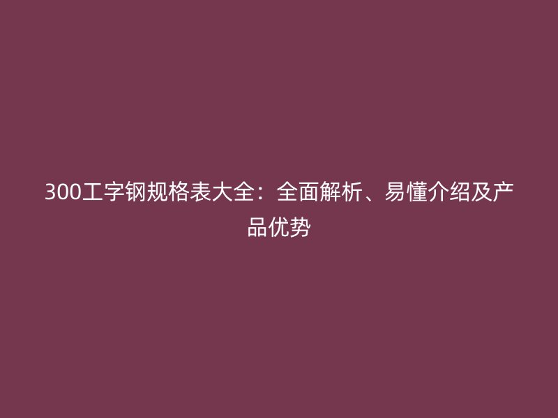 300工字鋼規格表大全：全面解析、易懂介紹及產品優勢