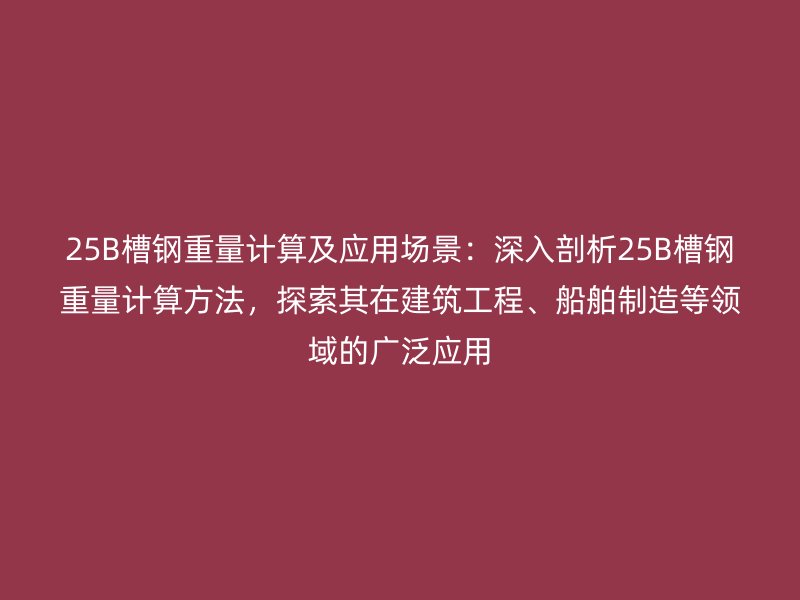 25B槽鋼重量計算及應(yīng)用場景：深入剖析25B槽鋼重量計算方法，探索其在建筑工程、船舶制造等領(lǐng)域的廣泛應(yīng)用