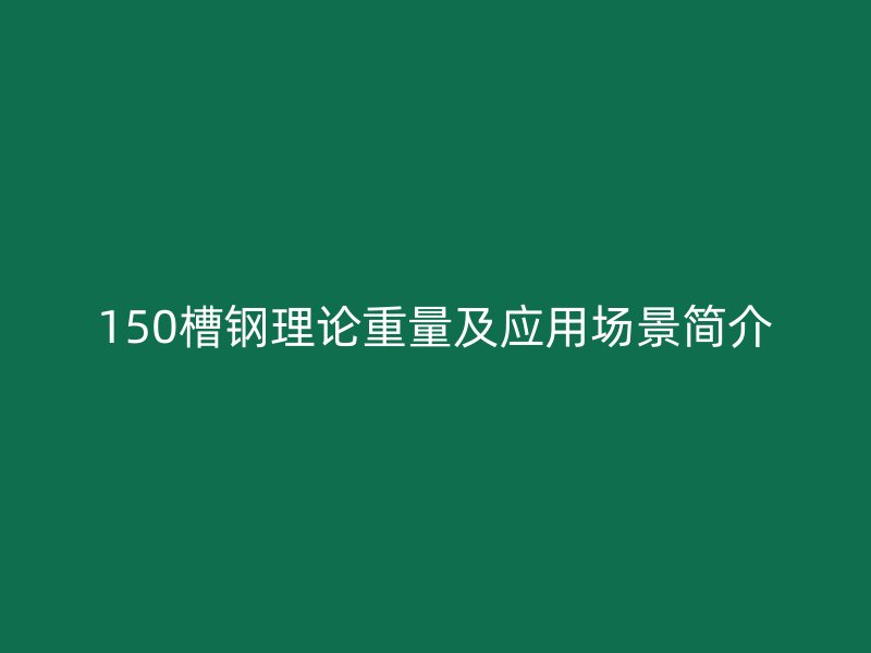 150槽鋼理論重量及應用場景簡介