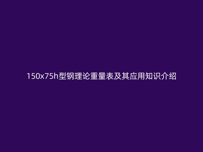 150x75h型鋼理論重量表及其應用知識介紹