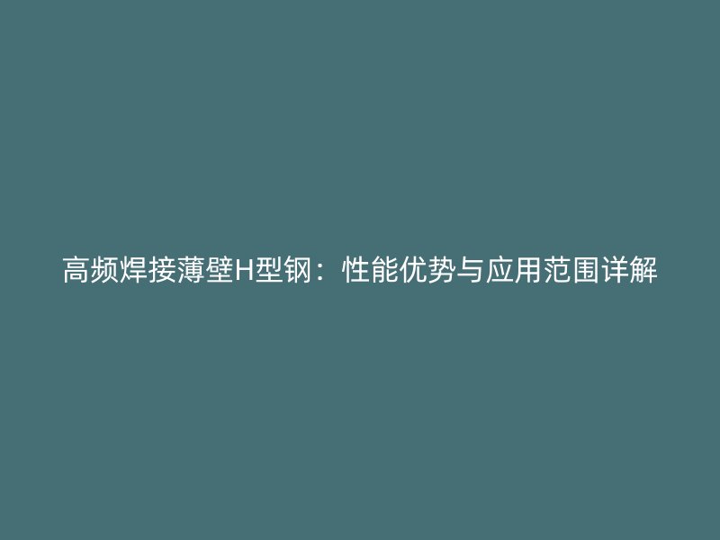 高頻焊接薄壁H型鋼：性能優勢與應用范圍詳解