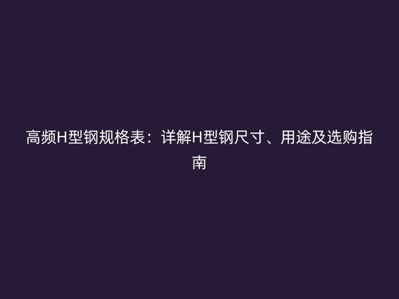 高頻H型鋼規格表：詳解H型鋼尺寸、用途及選購指南