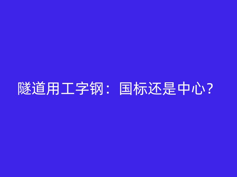 隧道用工字鋼：國標還是中心？