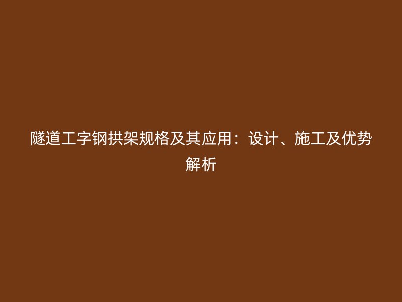 隧道工字鋼拱架規格及其應用：設計、施工及優勢解析