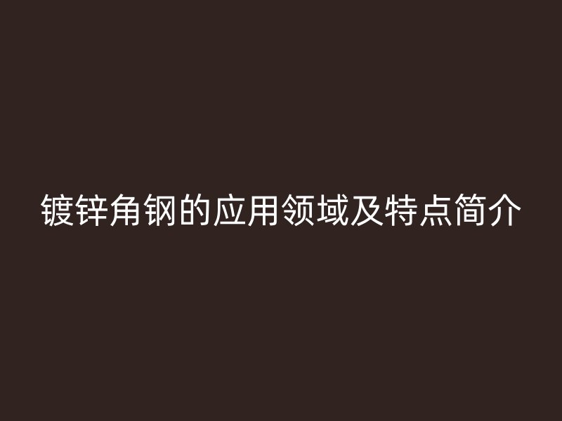 鍍鋅角鋼的應用領域及特點簡介