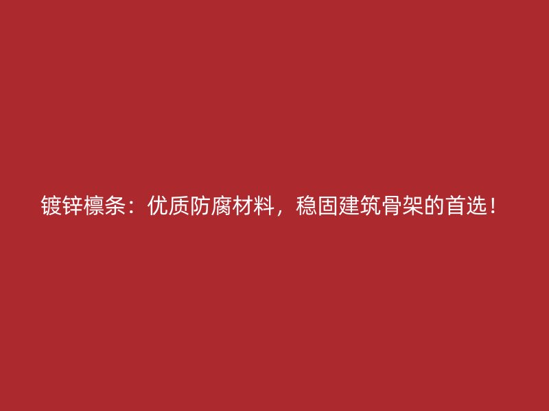 鍍鋅檁條：優(yōu)質(zhì)防腐材料，穩(wěn)固建筑骨架的首選！