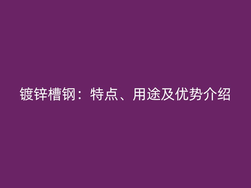 鍍鋅槽鋼：特點、用途及優勢介紹