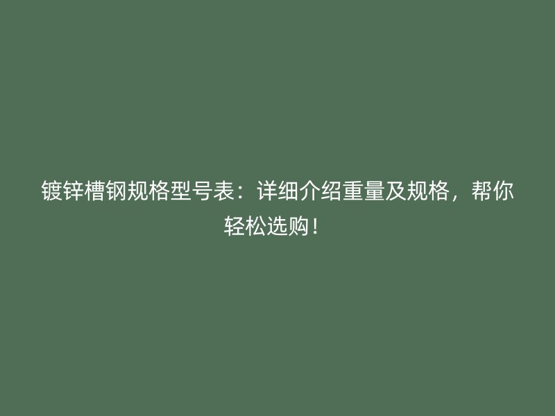 鍍鋅槽鋼規(guī)格型號(hào)表：詳細(xì)介紹重量及規(guī)格，幫你輕松選購(gòu)！