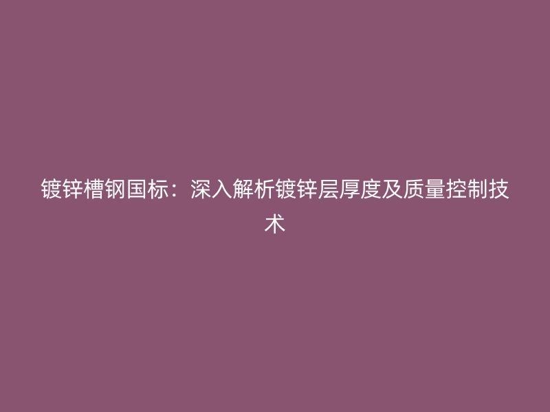 鍍鋅槽鋼國標：深入解析鍍鋅層厚度及質量控制技術