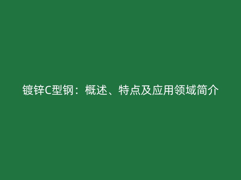 鍍鋅C型鋼：概述、特點及應用領域簡介