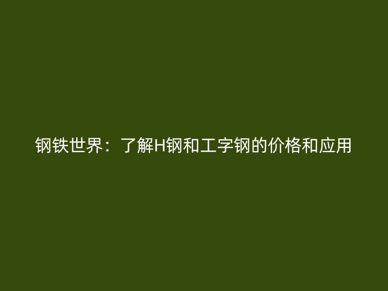 鋼鐵世界：了解H鋼和工字鋼的價格和應用