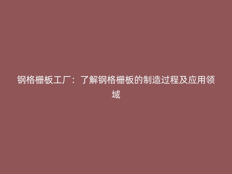 鋼格柵板工廠：了解鋼格柵板的制造過程及應用領域