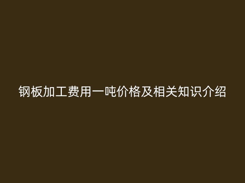 鋼板加工費用一噸價格及相關知識介紹