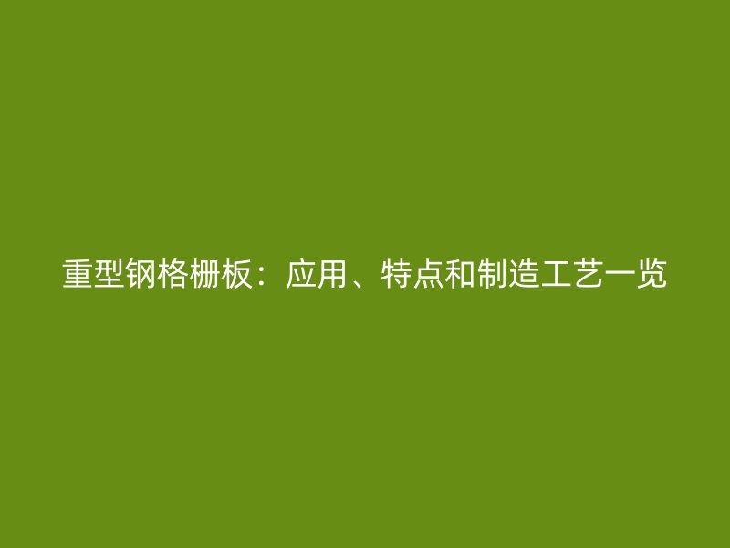 重型鋼格柵板：應用、特點和制造工藝一覽