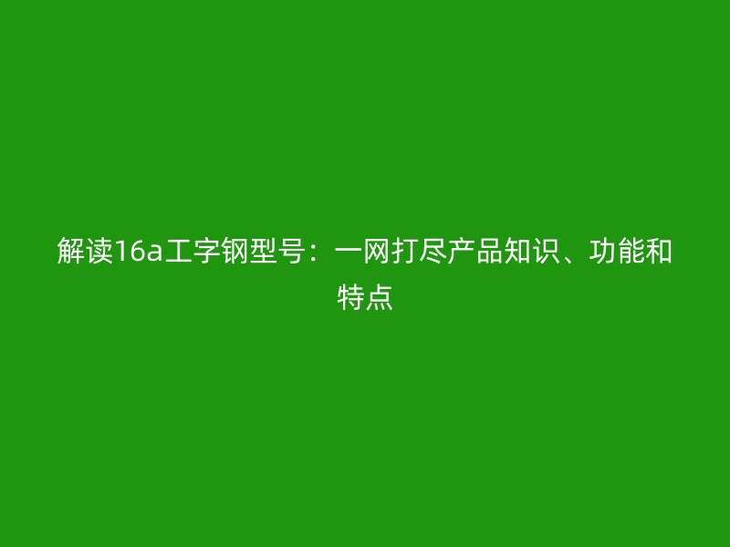 解讀16a工字鋼型號：一網(wǎng)打盡產(chǎn)品知識、功能和特點(diǎn)