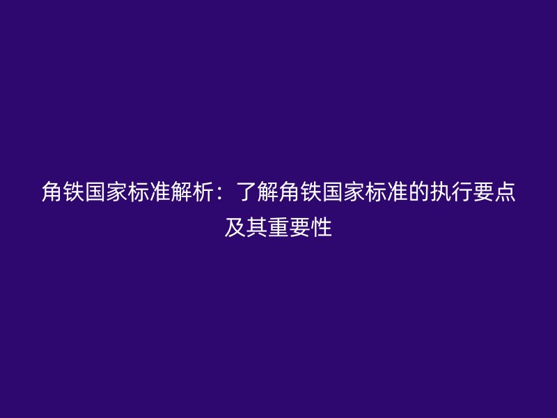 角鐵國家標準解析：了解角鐵國家標準的執行要點及其重要性
