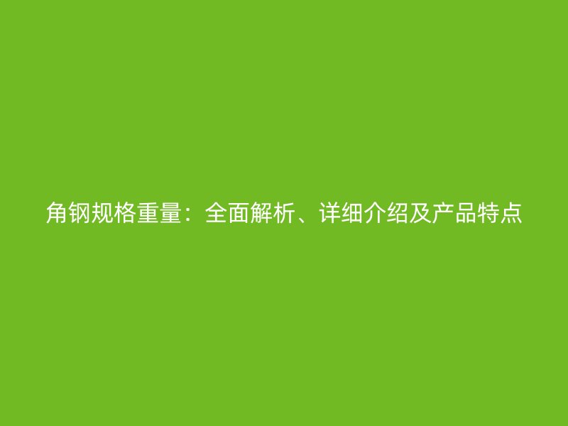 角鋼規(guī)格重量：全面解析、詳細(xì)介紹及產(chǎn)品特點(diǎn)