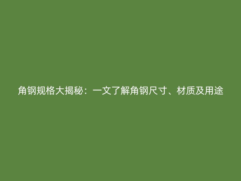 角鋼規(guī)格大揭秘：一文了解角鋼尺寸、材質(zhì)及用途
