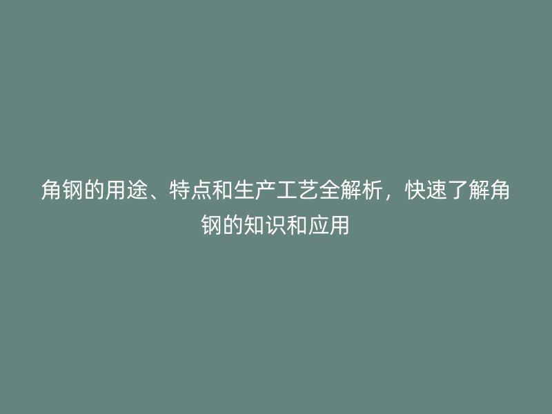 角鋼的用途、特點和生產工藝全解析，快速了解角鋼的知識和應用