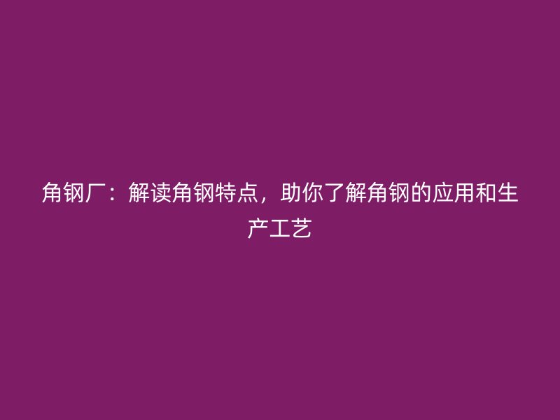 角鋼廠：解讀角鋼特點，助你了解角鋼的應用和生產工藝