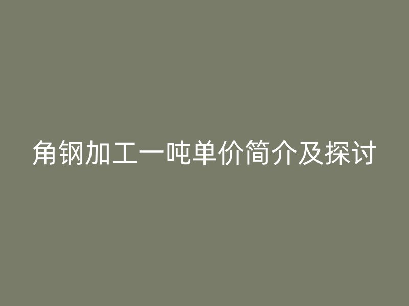 角鋼加工一噸單價簡介及探討