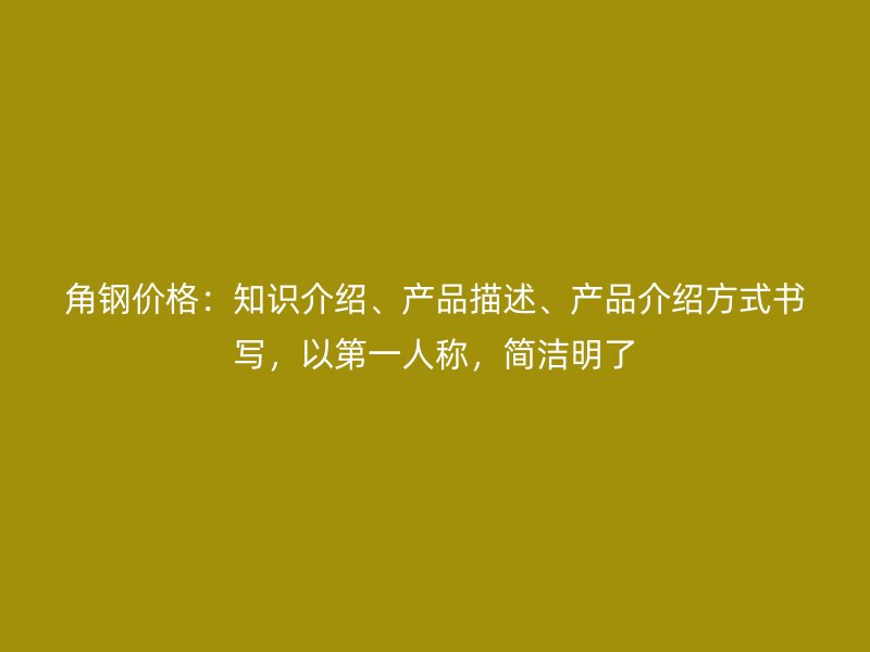 角鋼價格：知識介紹、產品描述、產品介紹方式書寫，以第一人稱，簡潔明了