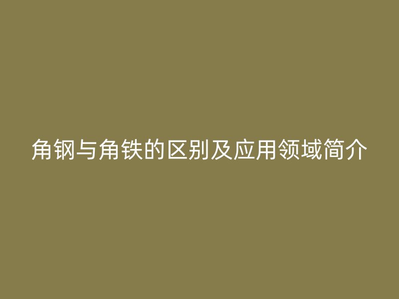 角鋼與角鐵的區別及應用領域簡介