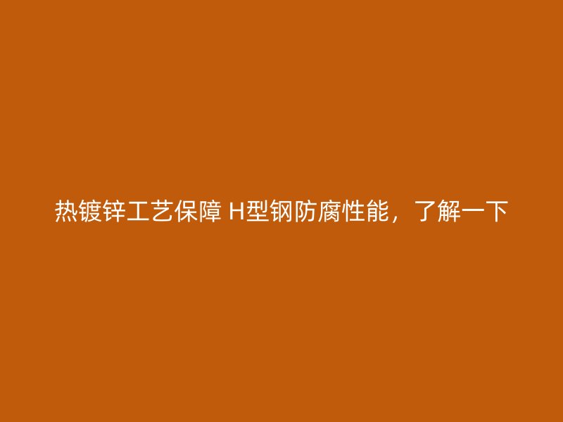熱鍍鋅工藝保障 H型鋼防腐性能，了解一下