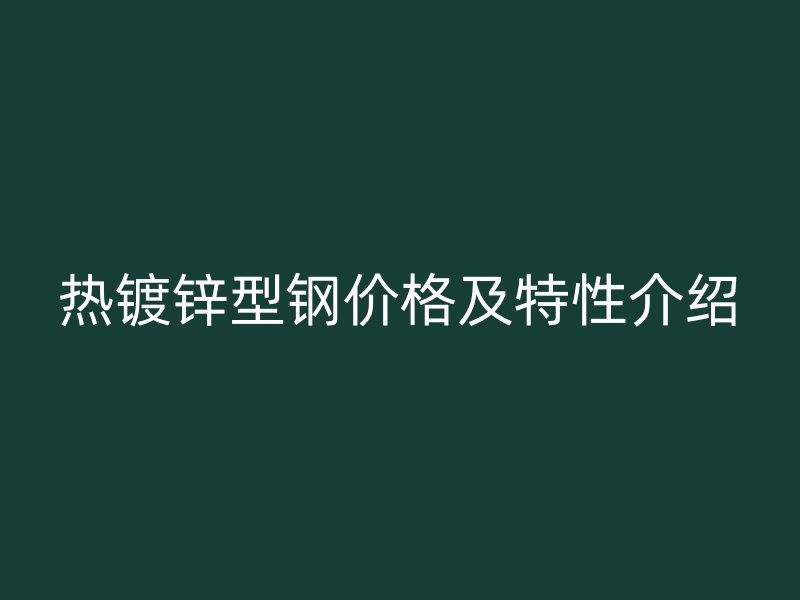 熱鍍鋅型鋼價(jià)格及特性介紹