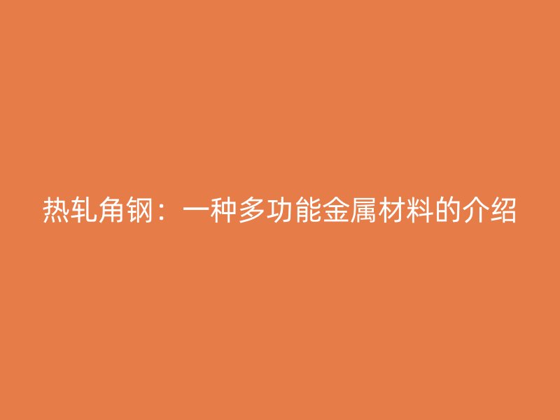 熱軋角鋼：一種多功能金屬材料的介紹