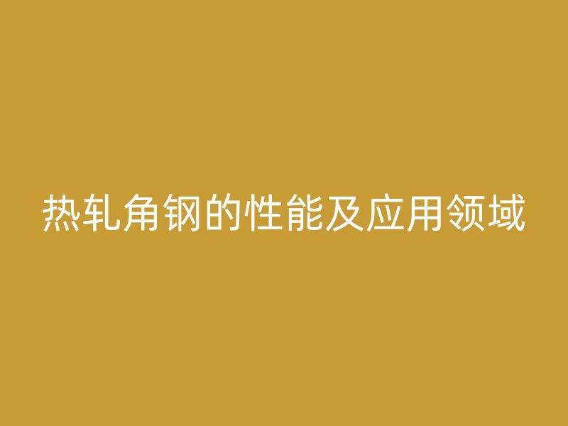 熱軋角鋼的性能及應(yīng)用領(lǐng)域