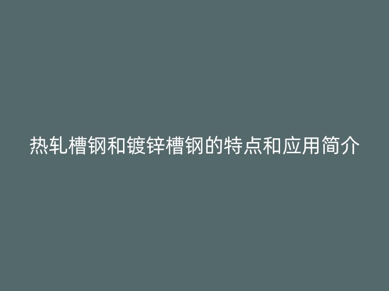 熱軋槽鋼和鍍鋅槽鋼的特點(diǎn)和應(yīng)用簡(jiǎn)介