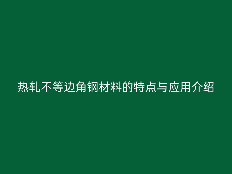 熱軋不等邊角鋼材料的特點與應用介紹