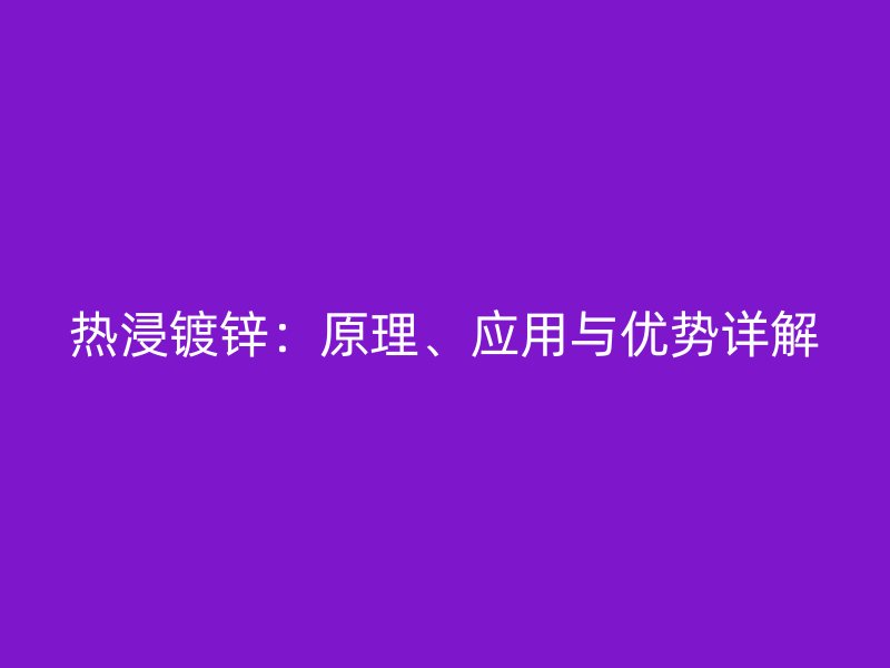 熱浸鍍鋅：原理、應(yīng)用與優(yōu)勢詳解