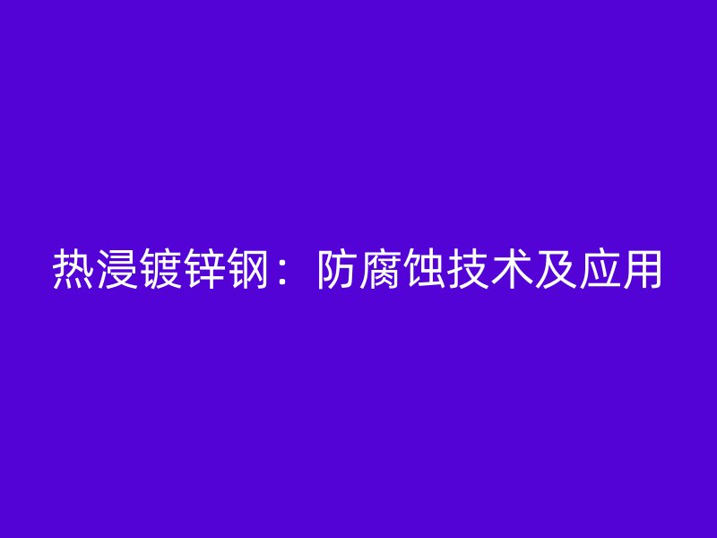 熱浸鍍鋅鋼：防腐蝕技術及應用