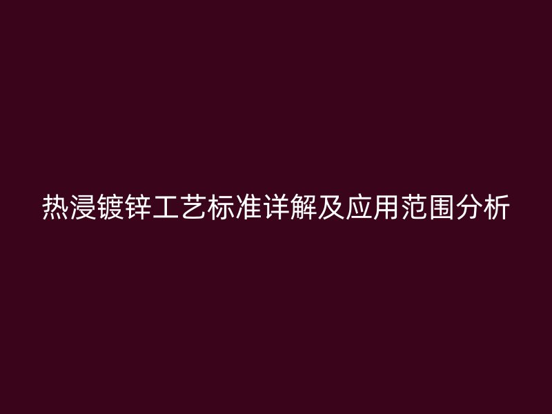 熱浸鍍鋅工藝標準詳解及應用范圍分析