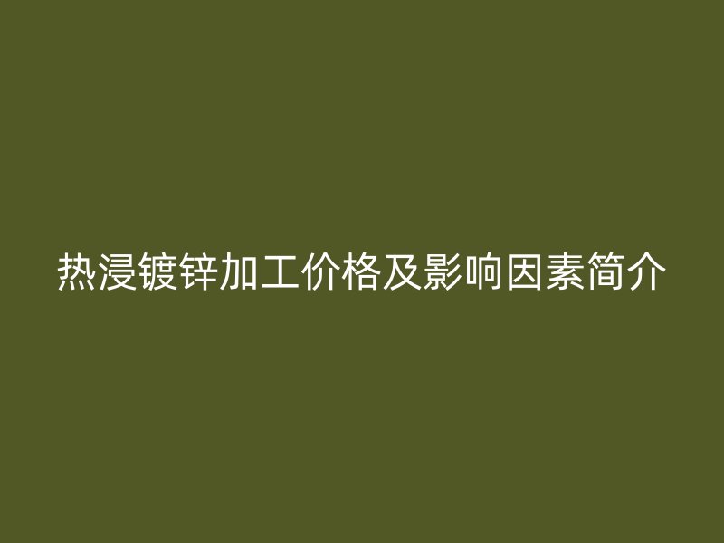 熱浸鍍鋅加工價格及影響因素簡介