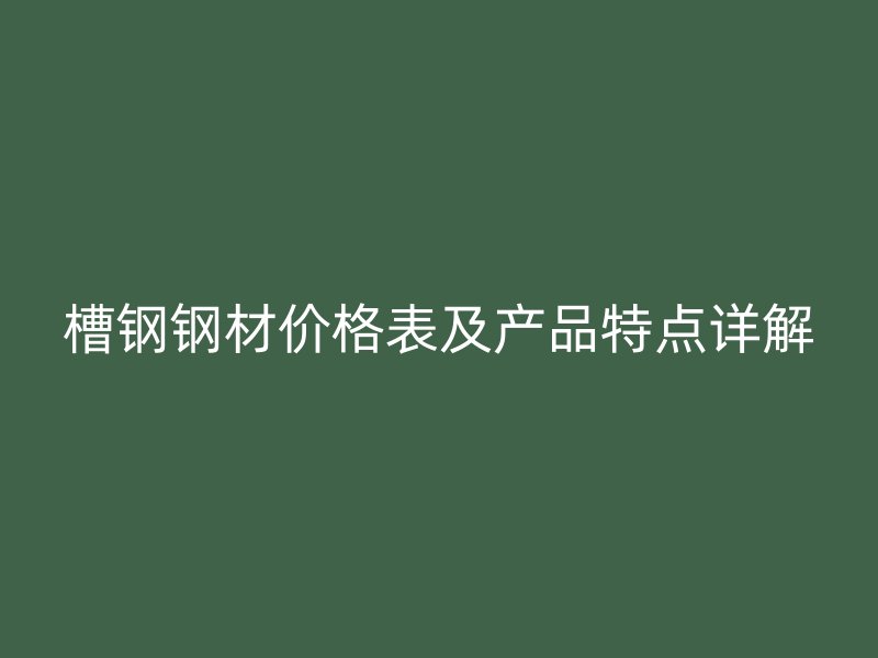 槽鋼鋼材價格表及產品特點詳解