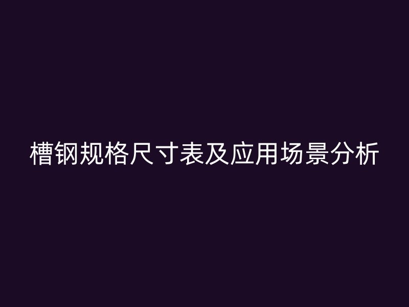 槽鋼規格尺寸表及應用場景分析