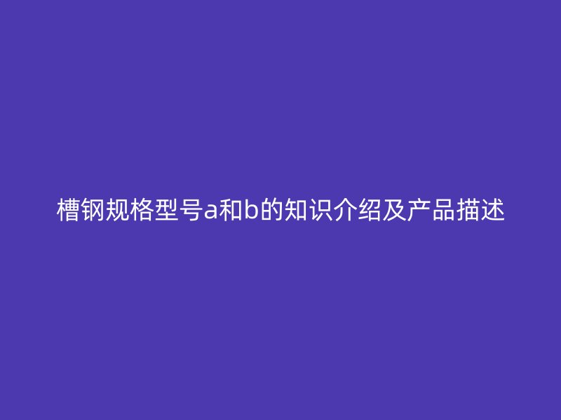 槽鋼規格型號a和b的知識介紹及產品描述