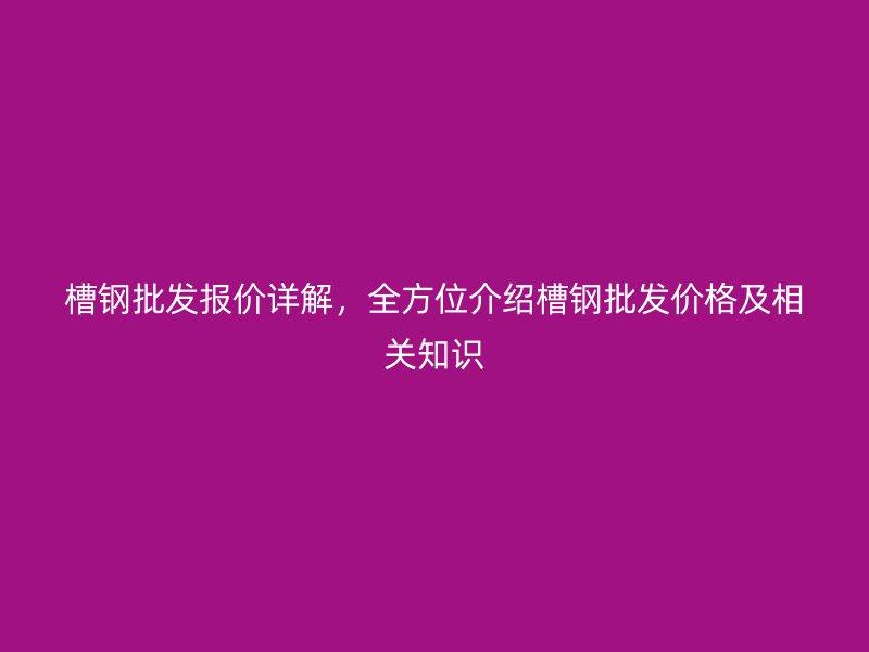 槽鋼批發報價詳解，全方位介紹槽鋼批發價格及相關知識