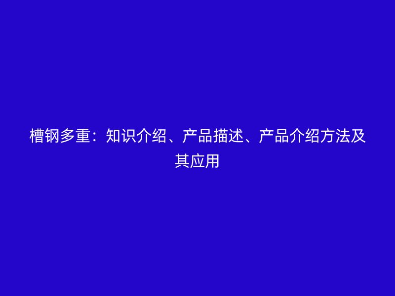 槽鋼多重：知識(shí)介紹、產(chǎn)品描述、產(chǎn)品介紹方法及其應(yīng)用