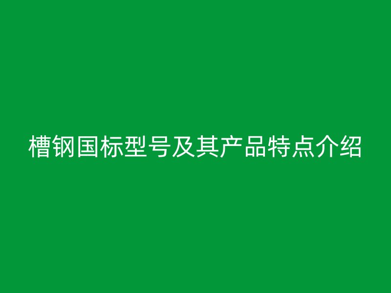 槽鋼國標(biāo)型號(hào)及其產(chǎn)品特點(diǎn)介紹